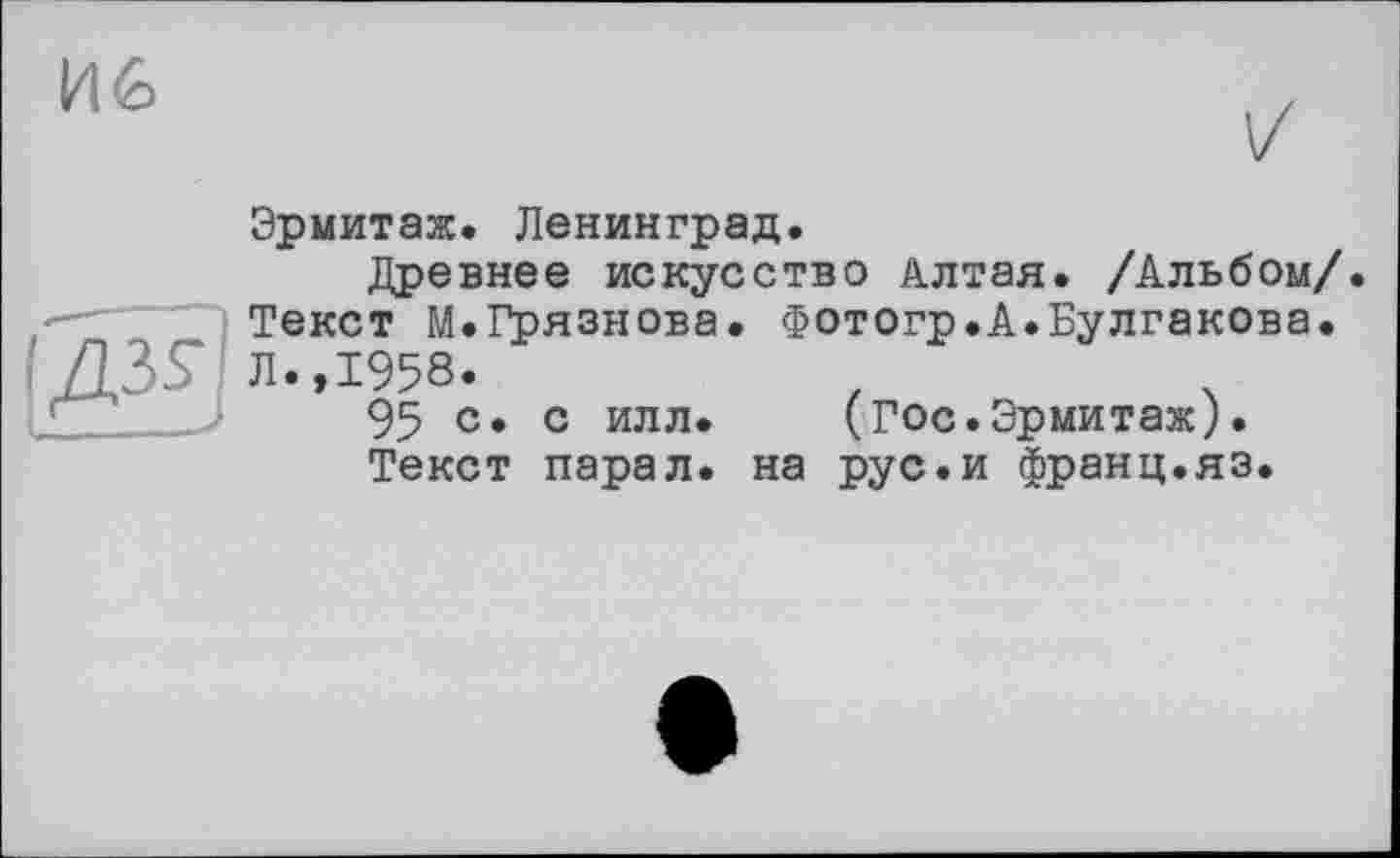 ﻿И6
V
Эрмитаж. Ленинград.
Древнее искусство Алтая. /Альбом/ ----_ Текст М.Грязнова. Фотогр.А.Булгакова. ДЗГ л.,1958.
95 с. с илл. (Гос.Эрмитаж).
Текст парал. на рус.и франц.яз.